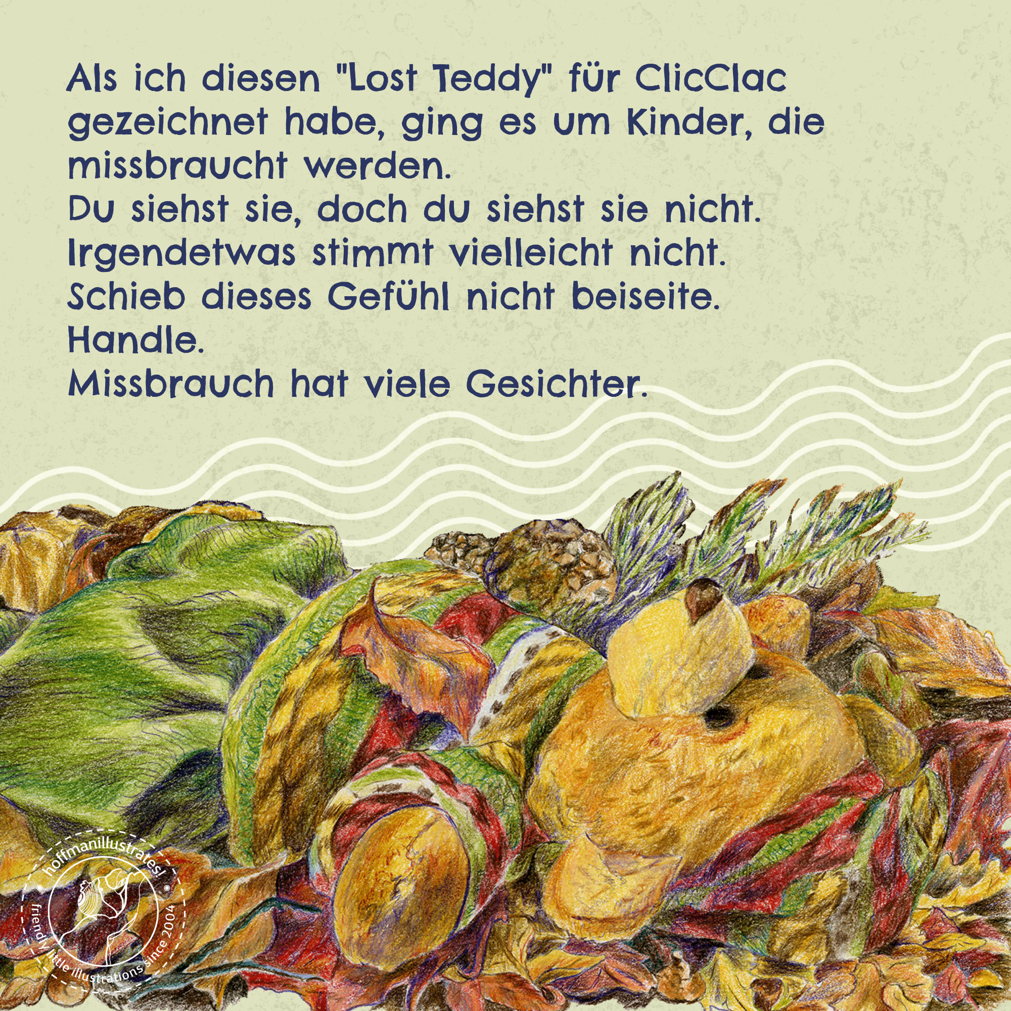 Buntstiftillustration eines im Wald verlorenes Teddy Bären. Der Text liest: Als ich diesen "Lost Teddy" für ClicClac gezeichnet habe, ging es um Kinder, die missbraucht werden. Du siehst sie, doch du siehst sie nicht. Irgendetwas stimmt vielleicht nicht. Schieb dieses Gefühl nicht beiseite. Handle. Missbrauch hat viele Gesichter.