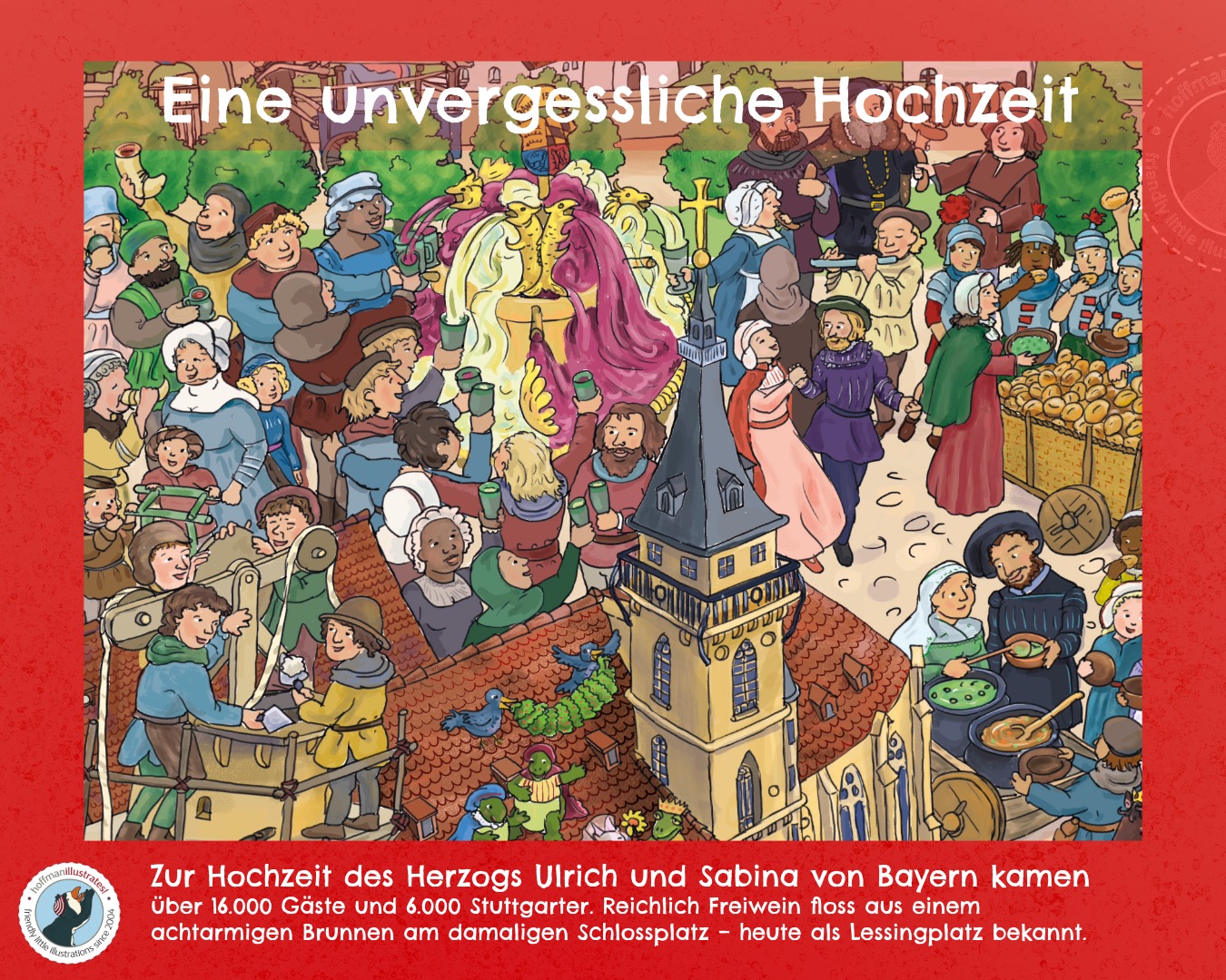 Ausschnit aus »Historische Wimmelspaß in Stuttgart« Eine Unvergessliche Hochzeit des Herzog Ulrichs und und Sabina von Bayern in 1511. Dieses Wimmelbild zeigt die feiernden Gäste auf dem ehemaligen Schlossplatz, komplett mit einem acht-armigen Weinbrunnen. Die Menschen sind in Kleidung des Mittelalters gekleidet. Auf der noch nicht fertiggestellte Stiftskirche siehst du Handwerker und auch lustige Tiere, die ebenfalls Hochzeit feiern.