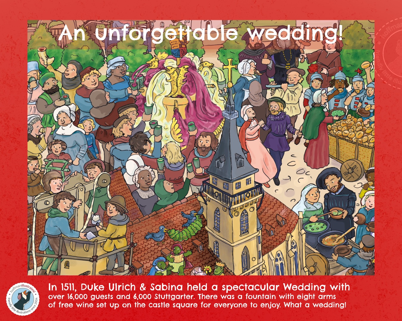 Excerpt from “Historical Wimmelspass in Stuttgart” The unforgettable wedding of Duke Ulrich and Sabina of Bavaria in 1511. This search-and-find illustration shows the celebrating guests on the former castle square, complete with an eight-armed wine fountain. The wine was literally flowing freely. Everybody is helping themselves. The people are dressed in medieval clothing. On the roof of the not yet completed Stiftskirche (Abbey Church), you can see craftsmen working on the West Tower and also funny animals who are celebrating their own wedding.